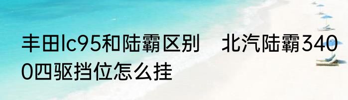 丰田lc95和陆霸区别　北汽陆霸3400四驱挡位怎么挂