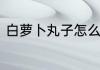 白萝卜丸子怎么做　萝卜丸子怎样做