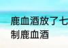 鹿血酒放了七八年还有效吗　怎样泡制鹿血酒