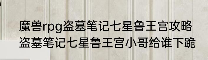魔兽rpg盗墓笔记七星鲁王宫攻略　盗墓笔记七星鲁王宫小哥给谁下跪