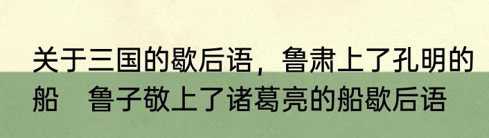 关于三国的歇后语，鲁肃上了孔明的船　鲁子敬上了诸葛亮的船歇后语
