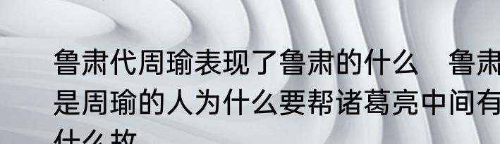 鲁肃代周瑜表现了鲁肃的什么　鲁肃是周瑜的人为什么要帮诸葛亮中间有什么故