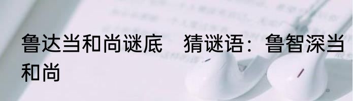 鲁达当和尚谜底　猜谜语：鲁智深当和尚