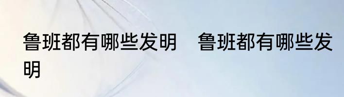 鲁班都有哪些发明　鲁班都有哪些发明