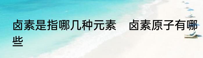 卤素是指哪几种元素　卤素原子有哪些