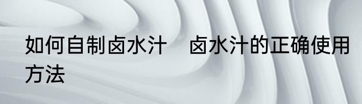 如何自制卤水汁　卤水汁的正确使用方法