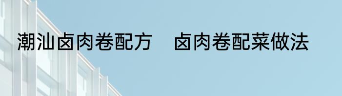 潮汕卤肉卷配方　卤肉卷配菜做法