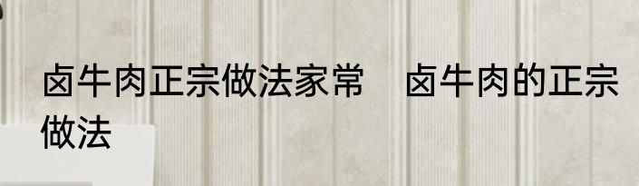 卤牛肉正宗做法家常　卤牛肉的正宗做法