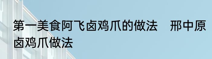 第一美食阿飞卤鸡爪的做法　邢中原卤鸡爪做法