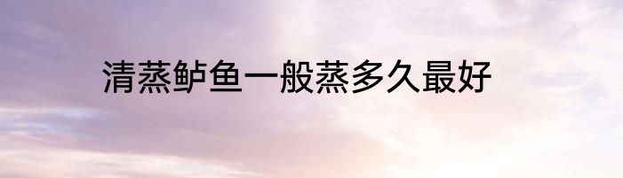 清蒸鲈鱼一般蒸多久最好