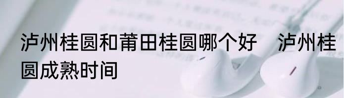 泸州桂圆和莆田桂圆哪个好　泸州桂圆成熟时间