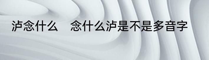 泸念什么　念什么泸是不是多音字