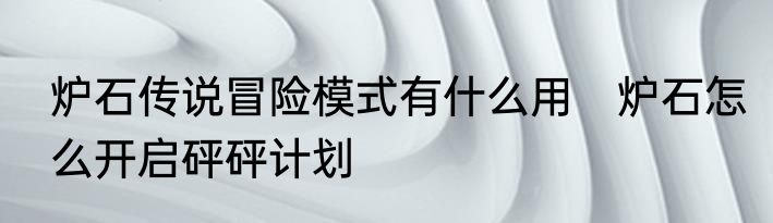 炉石传说冒险模式有什么用　炉石怎么开启砰砰计划