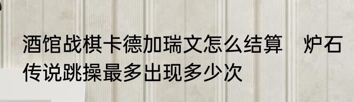 酒馆战棋卡德加瑞文怎么结算　炉石传说跳操最多出现多少次
