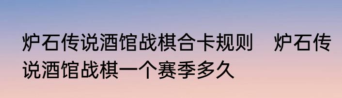 炉石传说酒馆战棋合卡规则　炉石传说酒馆战棋一个赛季多久