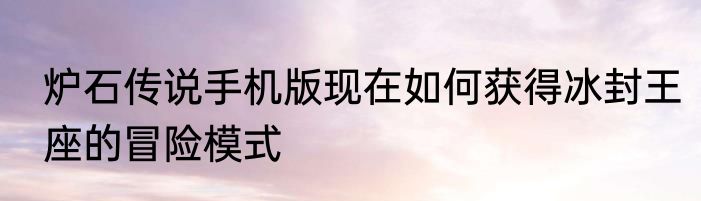 炉石传说手机版现在如何获得冰封王座的冒险模式