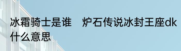 冰霜骑士是谁　炉石传说冰封王座dk什么意思