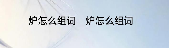 炉怎么组词　炉怎么组词