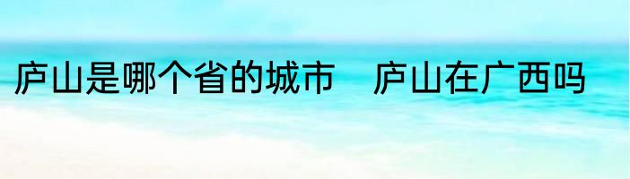 庐山是哪个省的城市　庐山在广西吗