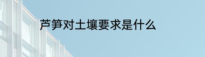 芦笋对土壤要求是什么