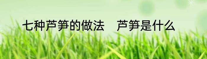 七种芦笋的做法　芦笋是什么
