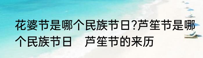 花婆节是哪个民族节日?芦笙节是哪个民族节日　芦笙节的来历