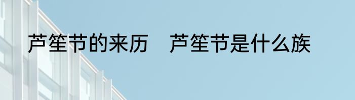 芦笙节的来历　芦笙节是什么族