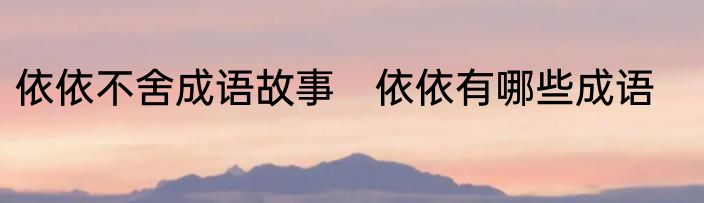 依依不舍成语故事　依依有哪些成语