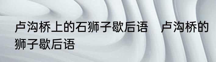 卢沟桥上的石狮子歇后语　卢沟桥的狮子歇后语