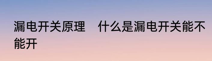 漏电开关原理　什么是漏电开关能不能开