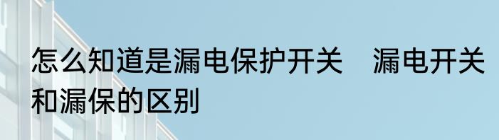 怎么知道是漏电保护开关　漏电开关和漏保的区别