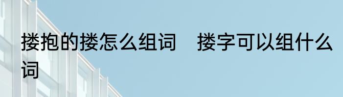 搂抱的搂怎么组词　搂字可以组什么词