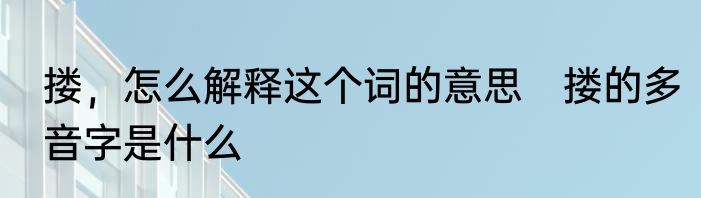 搂，怎么解释这个词的意思　搂的多音字是什么