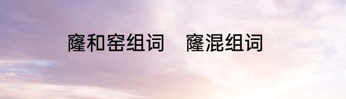 窿和窑组词　窿混组词