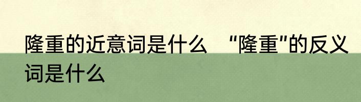 隆重的近意词是什么　“隆重”的反义词是什么