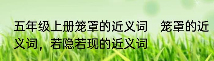 五年级上册笼罩的近义词　笼罩的近义词，若隐若现的近义词