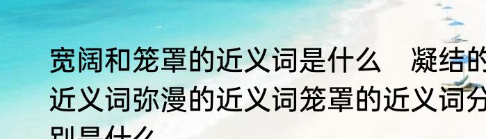 宽阔和笼罩的近义词是什么　凝结的近义词弥漫的近义词笼罩的近义词分别是什么
