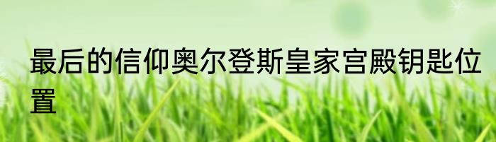 最后的信仰奥尔登斯皇家宫殿钥匙位置