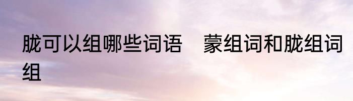 胧可以组哪些词语　蒙组词和胧组词组