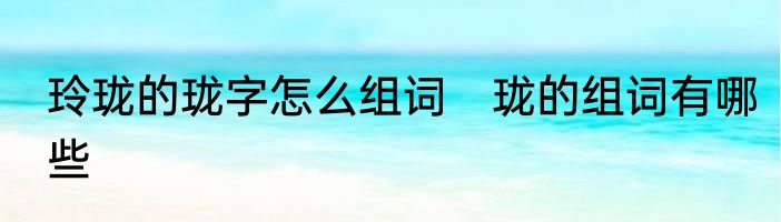 玲珑的珑字怎么组词　珑的组词有哪些