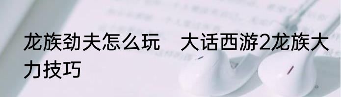 龙族劲夫怎么玩　大话西游2龙族大力技巧