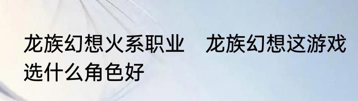 龙族幻想火系职业　龙族幻想这游戏选什么角色好