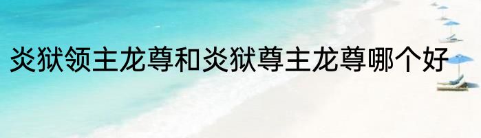 炎狱领主龙尊和炎狱尊主龙尊哪个好