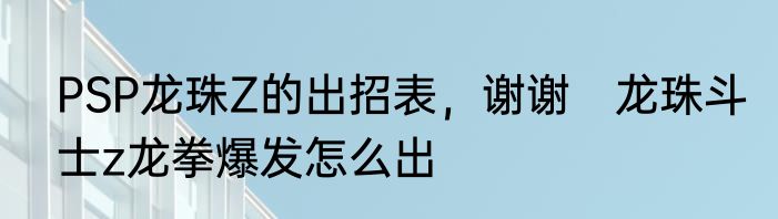 PSP龙珠Z的出招表，谢谢　龙珠斗士z龙拳爆发怎么出