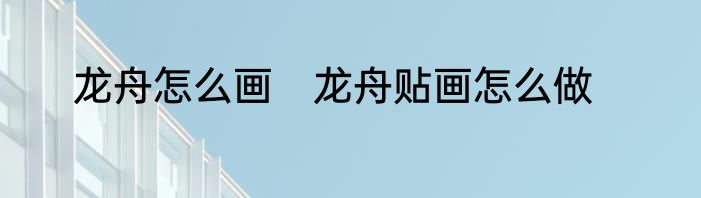 龙舟怎么画　龙舟贴画怎么做