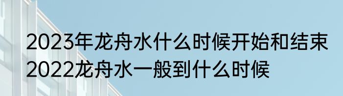 2023年龙舟水什么时候开始和结束　2022龙舟水一般到什么时候