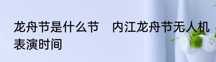 龙舟节是什么节　内江龙舟节无人机表演时间