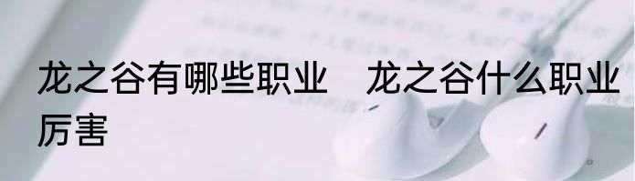 龙之谷有哪些职业　龙之谷什么职业厉害