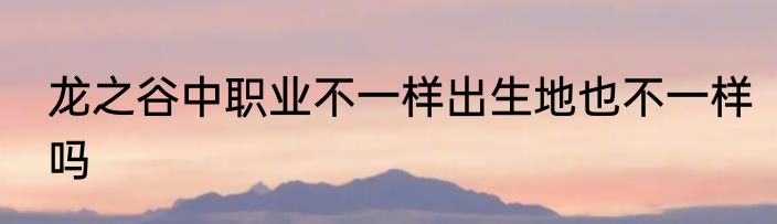 龙之谷中职业不一样出生地也不一样吗