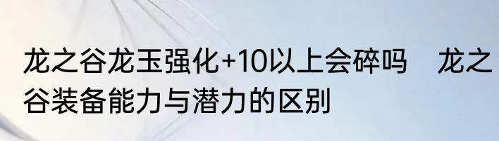 龙之谷龙玉强化+10以上会碎吗　龙之谷装备能力与潜力的区别